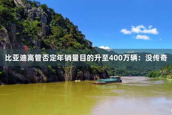 比亚迪高管否定年销量目的升至400万辆：没传奇
