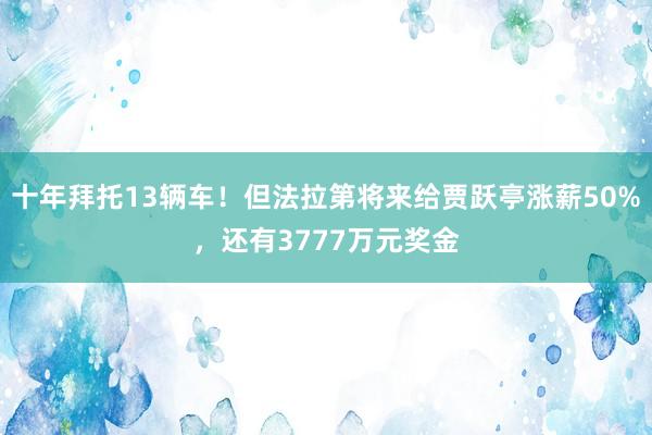 十年拜托13辆车！但法拉第将来给贾跃亭涨薪50%，还有3777万元奖金