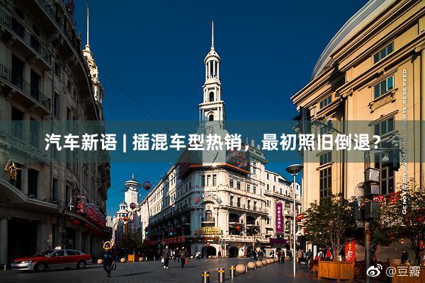 汽车新语 | 插混车型热销，最初照旧倒退？