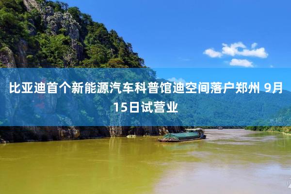 比亚迪首个新能源汽车科普馆迪空间落户郑州 9月15日试营业