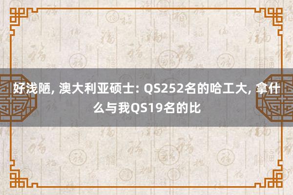 好浅陋, 澳大利亚硕士: QS252名的哈工大, 拿什么与我QS19名的比