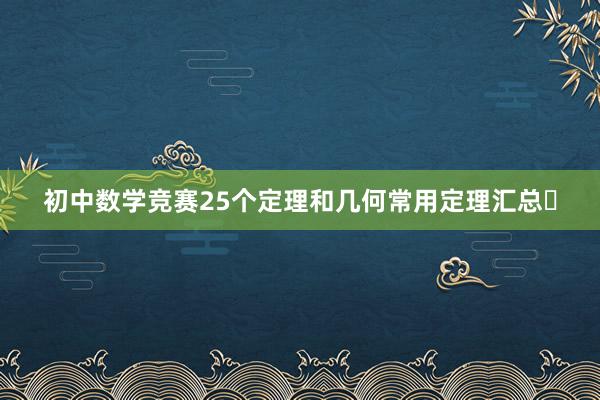 初中数学竞赛25个定理和几何常用定理汇总​
