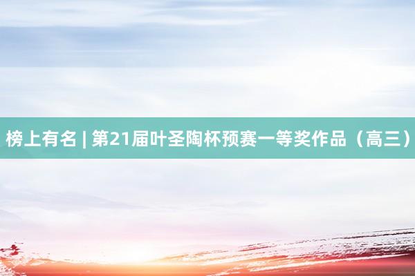 榜上有名 | 第21届叶圣陶杯预赛一等奖作品（高三）