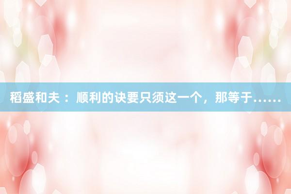 稻盛和夫 ：顺利的诀要只须这一个，那等于……