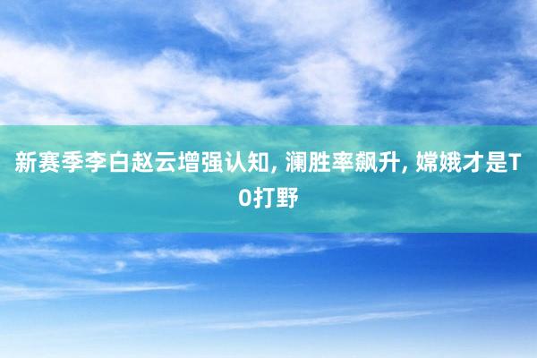 新赛季李白赵云增强认知, 澜胜率飙升, 嫦娥才是T0打野