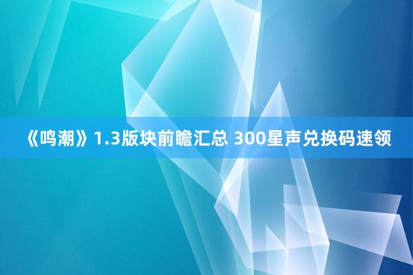《鸣潮》1.3版块前瞻汇总 300星声兑换码速领
