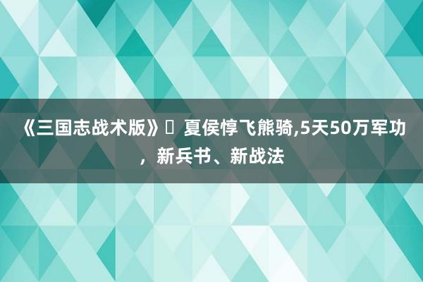 《三国志战术版》夏侯惇飞熊骑,5天50万军功,新兵书、新战法