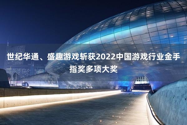 世纪华通、盛趣游戏斩获2022中国游戏行业金手指奖多项大奖