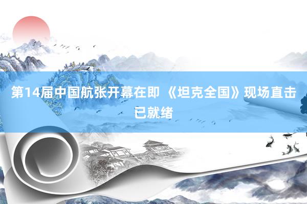 第14届中国航张开幕在即 《坦克全国》现场直击已就绪