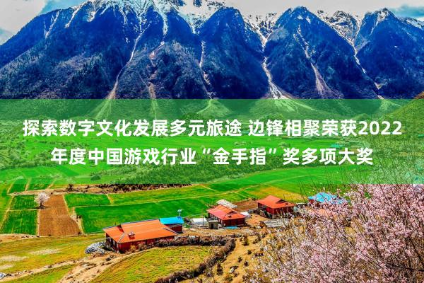 探索数字文化发展多元旅途 边锋相聚荣获2022年度中国游戏行业“金手指”奖多项大奖
