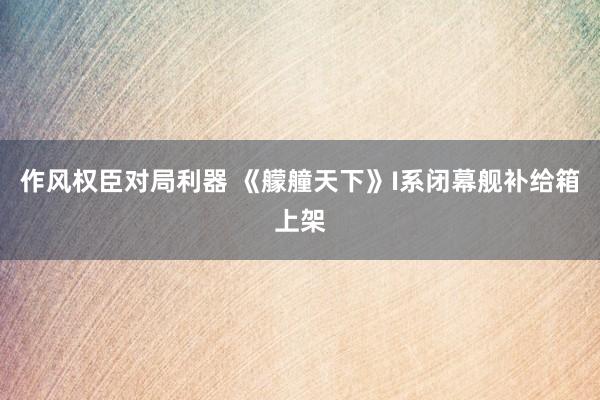 作风权臣对局利器 《艨艟天下》I系闭幕舰补给箱上架