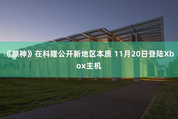《原神》在科隆公开新地区本质 11月20日登陆Xbox主机