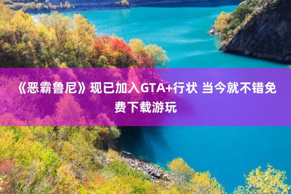 《恶霸鲁尼》现已加入GTA+行状 当今就不错免费下载游玩
