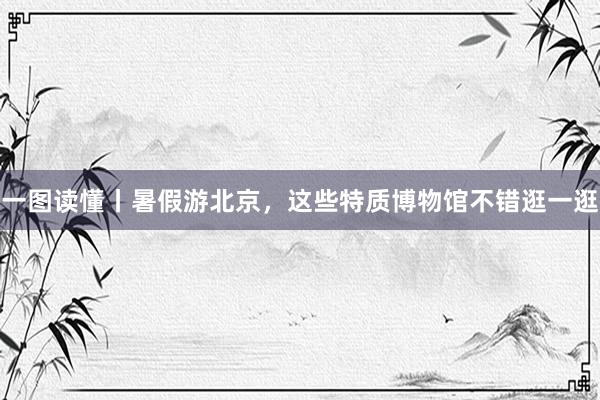 一图读懂丨暑假游北京，这些特质博物馆不错逛一逛