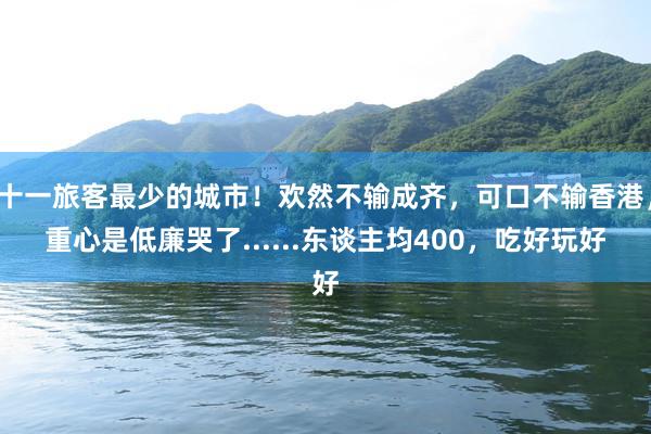 十一旅客最少的城市！欢然不输成齐，可口不输香港，重心是低廉哭了......东谈主均400，吃好玩好