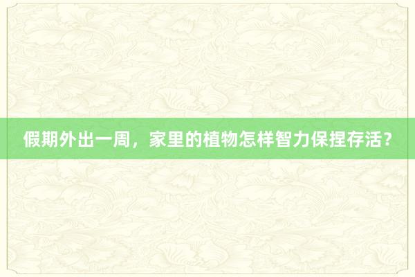 假期外出一周，家里的植物怎样智力保捏存活？