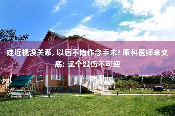 娃近视没关系, 以后不错作念手术? 眼科医师来交底: 这个毁伤不可逆