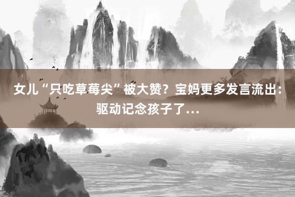 女儿“只吃草莓尖”被大赞？宝妈更多发言流出：驱动记念孩子了…