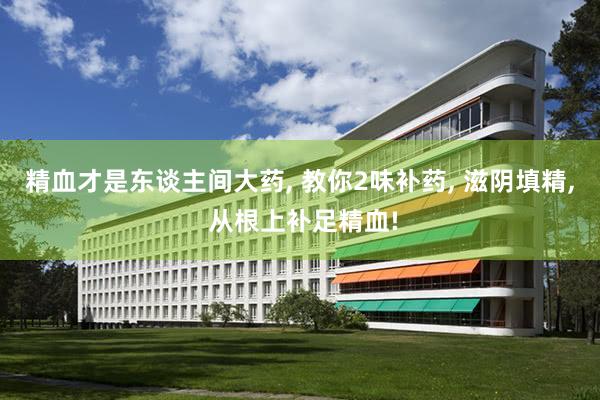 精血才是东谈主间大药, 教你2味补药, 滋阴填精, 从根上补足精血!
