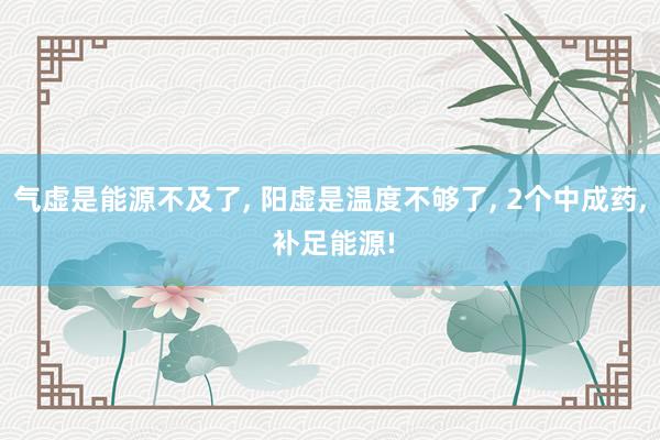 气虚是能源不及了, 阳虚是温度不够了, 2个中成药, 补足能源!