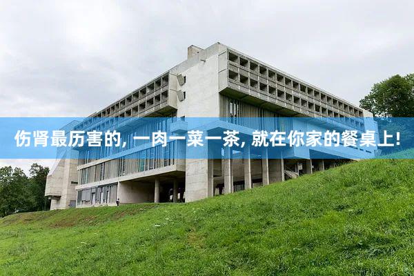伤肾最历害的, 一肉一菜一茶, 就在你家的餐桌上!