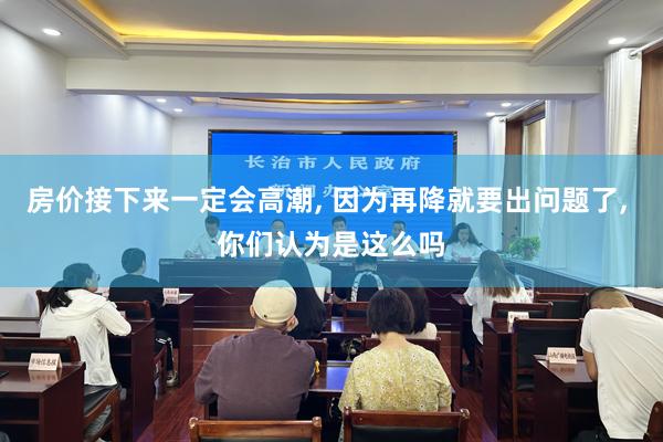 房价接下来一定会高潮, 因为再降就要出问题了, 你们认为是这么吗
