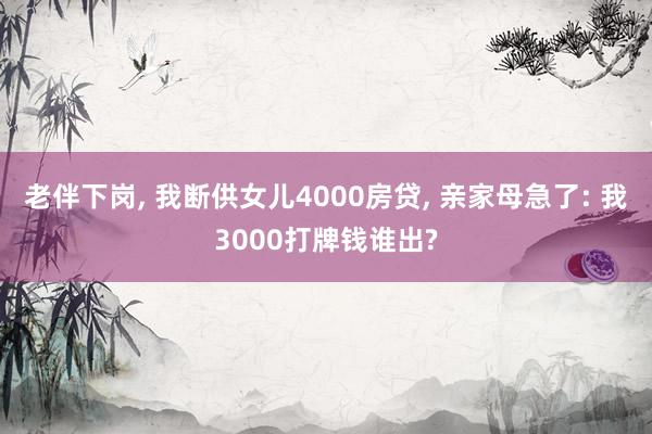 老伴下岗, 我断供女儿4000房贷, 亲家母急了: 我3000打牌钱谁出?