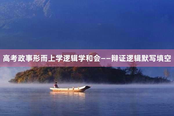高考政事形而上学逻辑学和会——辩证逻辑默写填空