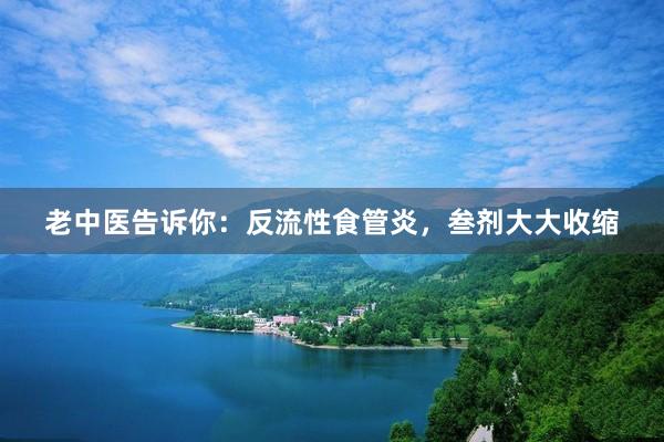 老中医告诉你:反流性食管炎,叁剂大大收缩