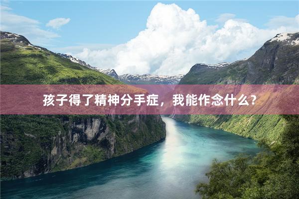 孩子得了精神分手症,我能作念什么?