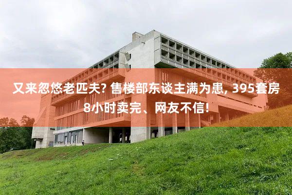 又来忽悠老匹夫? 售楼部东谈主满为患, 395套房8小时卖完、网友不信!
