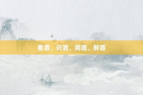 看酒、识酒、闻酒、醉酒