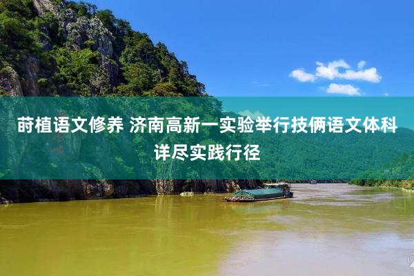 莳植语文修养 济南高新一实验举行技俩语文体科详尽实践行径