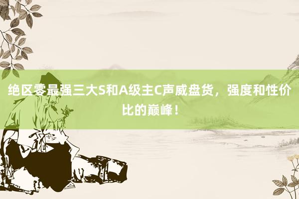 绝区零最强三大S和A级主C声威盘货，强度和性价比的巅峰！
