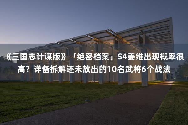《三国志计谋版》「绝密档案」S4姜维出现概率很高？详备拆解还未放出的10名武将6个战法