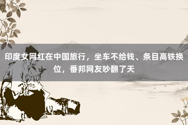 印度女网红在中国旅行，坐车不给钱、条目高铁换位，番邦网友吵翻了天