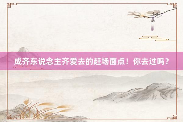成齐东说念主齐爱去的赶场面点！你去过吗？