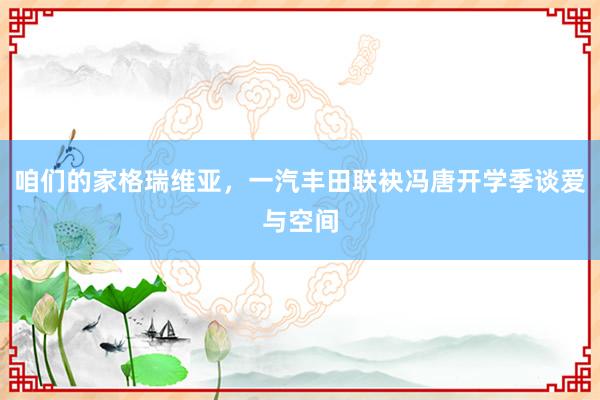 咱们的家格瑞维亚，一汽丰田联袂冯唐开学季谈爱与空间