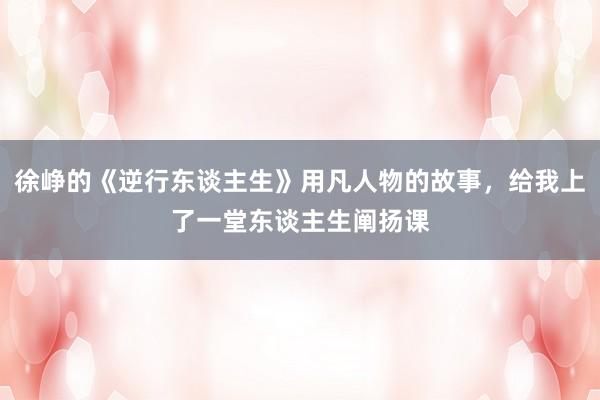 徐峥的《逆行东谈主生》用凡人物的故事，给我上了一堂东谈主生阐扬课