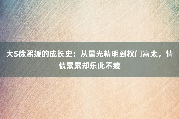 大S徐熙媛的成长史：从星光精明到权门富太，情债累累却乐此不疲