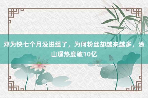 邓为快七个月没进组了，为何粉丝却越来越多，涂山璟热度破10亿