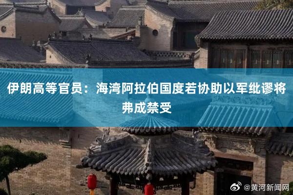 伊朗高等官员：海湾阿拉伯国度若协助以军纰谬将弗成禁受