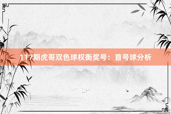 117期虎哥双色球权衡奖号：首号球分析