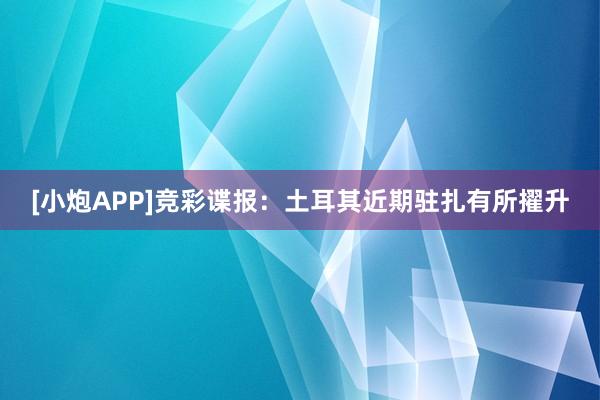 [小炮APP]竞彩谍报：土耳其近期驻扎有所擢升