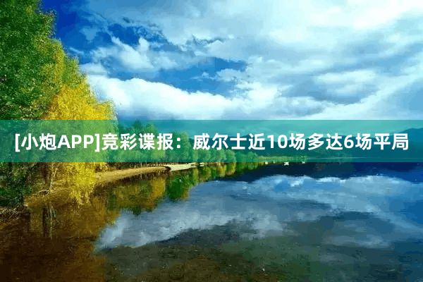 [小炮APP]竞彩谍报：威尔士近10场多达6场平局