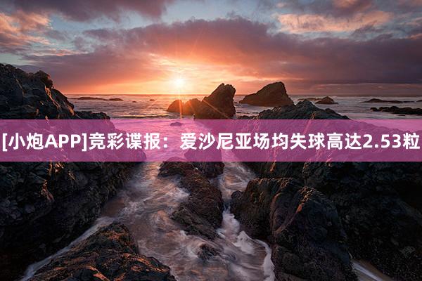 [小炮APP]竞彩谍报：爱沙尼亚场均失球高达2.53粒