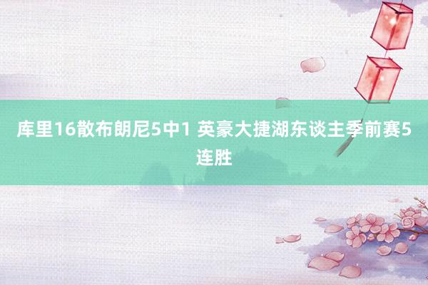 库里16散布朗尼5中1 英豪大捷湖东谈主季前赛5连胜