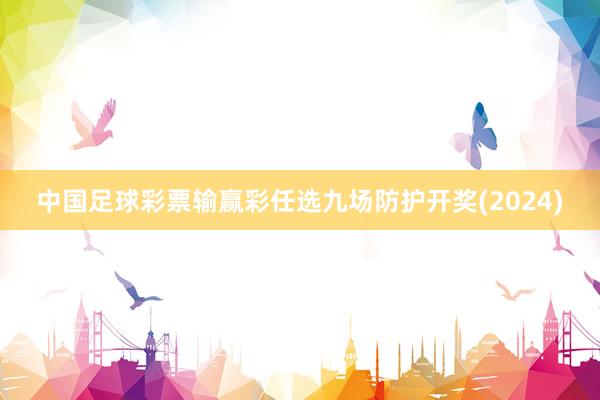 中国足球彩票输赢彩任选九场防护开奖(2024)