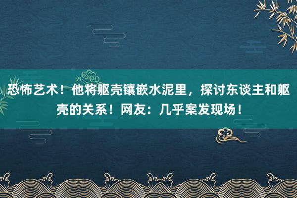 恐怖艺术！他将躯壳镶嵌水泥里，探讨东谈主和躯壳的关系！网友：几乎案发现场！