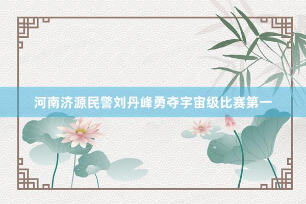 河南济源民警刘丹峰勇夺宇宙级比赛第一